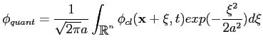 $\displaystyle \phi_{quant} = \frac{1}{\sqrt{2 \pi} a} \int_{\R^n} \phi_{cl} ({\bf {x}}+{\bf {\xi}},t) exp(-\frac{\xi^2}{2 a^2}) d\xi$